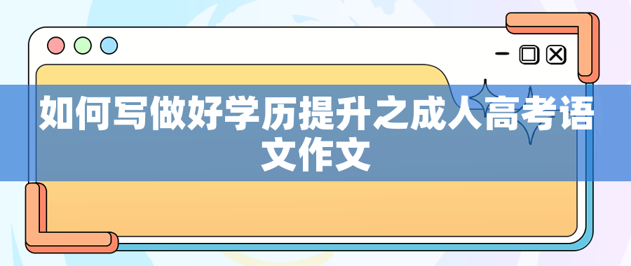 如何写做好学历提升之成人高考语文作文